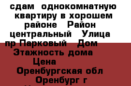 сдам  однокомнатную квартиру в хорошем районе › Район ­ центральный › Улица ­ пр.Парковый › Дом ­ 13 › Этажность дома ­ 9 › Цена ­ 10 000 - Оренбургская обл., Оренбург г. Недвижимость » Квартиры аренда   . Оренбургская обл.,Оренбург г.